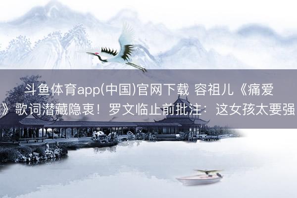 斗鱼体育app(中国)官网下载 容祖儿《痛爱》歌词潜藏隐衷!罗文临止前批注:这女孩太要强