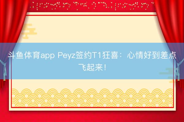 斗鱼体育app Peyz签约T1狂喜:心情好到差点飞起来!