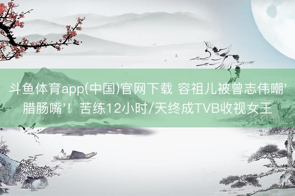 斗鱼体育app(中国)官网下载 容祖儿被曾志伟嘲'腊肠嘴'!苦练12小时/天终成TVB收视女王