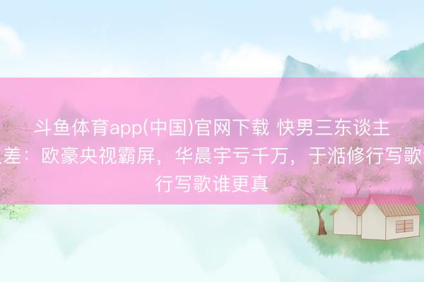 斗鱼体育app(中国)官网下载 快男三东谈主近况反差:欧豪央视霸屏,华晨宇亏千万,于湉修行写歌谁更真